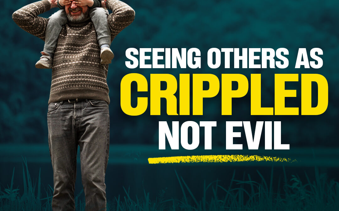 #471 Seeing Others As Crippled, Not Evil
